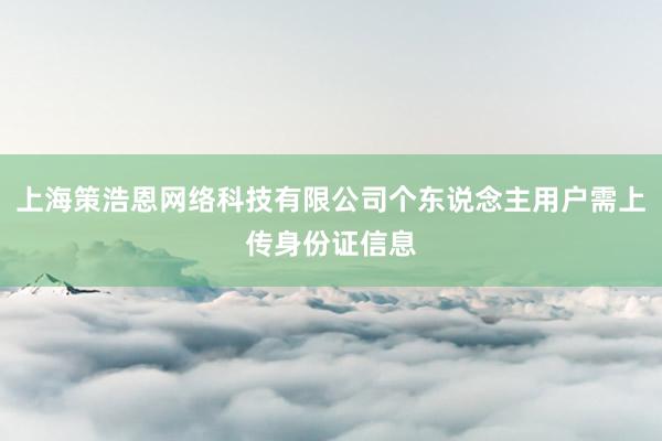 上海策浩恩网络科技有限公司个东说念主用户需上传身份证信息