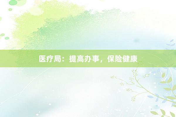 医疗局：提高办事，保险健康