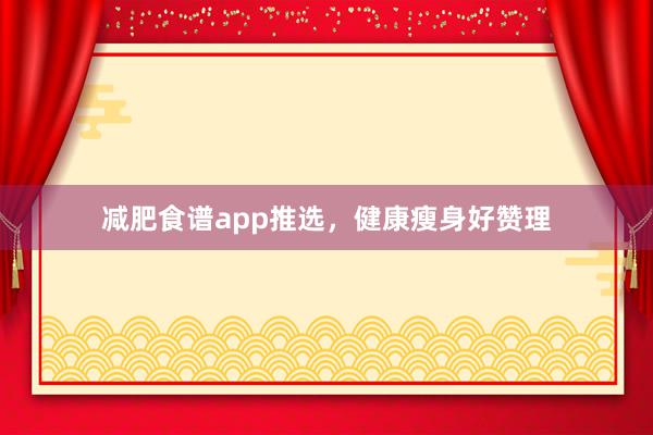 减肥食谱app推选，健康瘦身好赞理